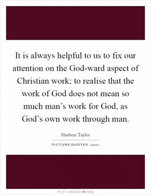 It is always helpful to us to fix our attention on the God-ward aspect of Christian work; to realise that the work of God does not mean so much man’s work for God, as God’s own work through man Picture Quote #1