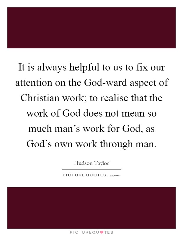 It is always helpful to us to fix our attention on the God-ward aspect of Christian work; to realise that the work of God does not mean so much man's work for God, as God's own work through man. Picture Quote #1