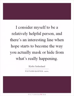 I consider myself to be a relatively helpful person, and there’s an interesting line when hope starts to become the way you actually mask or hide from what’s really happening Picture Quote #1