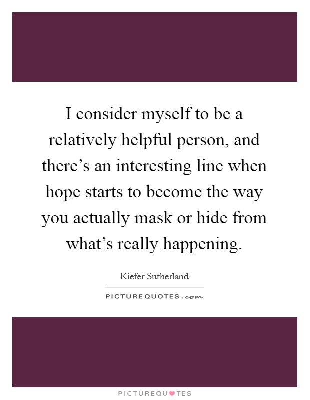 I consider myself to be a relatively helpful person, and there's an interesting line when hope starts to become the way you actually mask or hide from what's really happening. Picture Quote #1