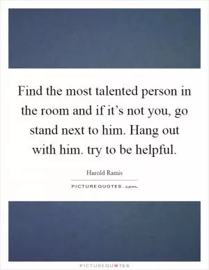 Find the most talented person in the room and if it’s not you, go stand next to him. Hang out with him. try to be helpful Picture Quote #1