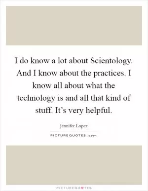 I do know a lot about Scientology. And I know about the practices. I know all about what the technology is and all that kind of stuff. It’s very helpful Picture Quote #1