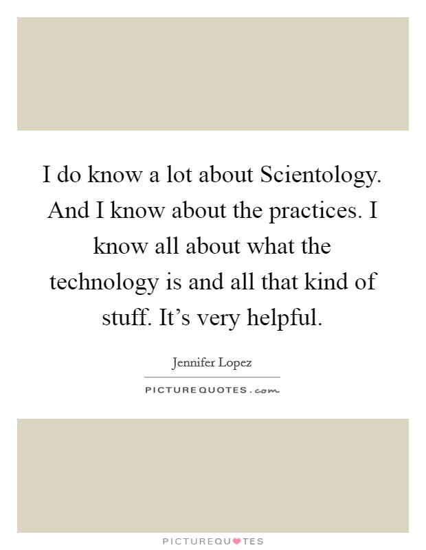 I do know a lot about Scientology. And I know about the practices. I know all about what the technology is and all that kind of stuff. It's very helpful. Picture Quote #1
