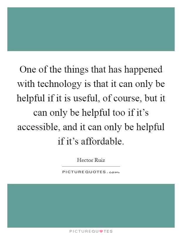 One of the things that has happened with technology is that it can only be helpful if it is useful, of course, but it can only be helpful too if it's accessible, and it can only be helpful if it's affordable. Picture Quote #1
