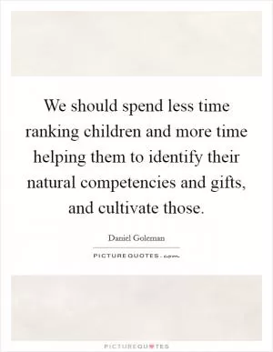 We should spend less time ranking children and more time helping them to identify their natural competencies and gifts, and cultivate those Picture Quote #1