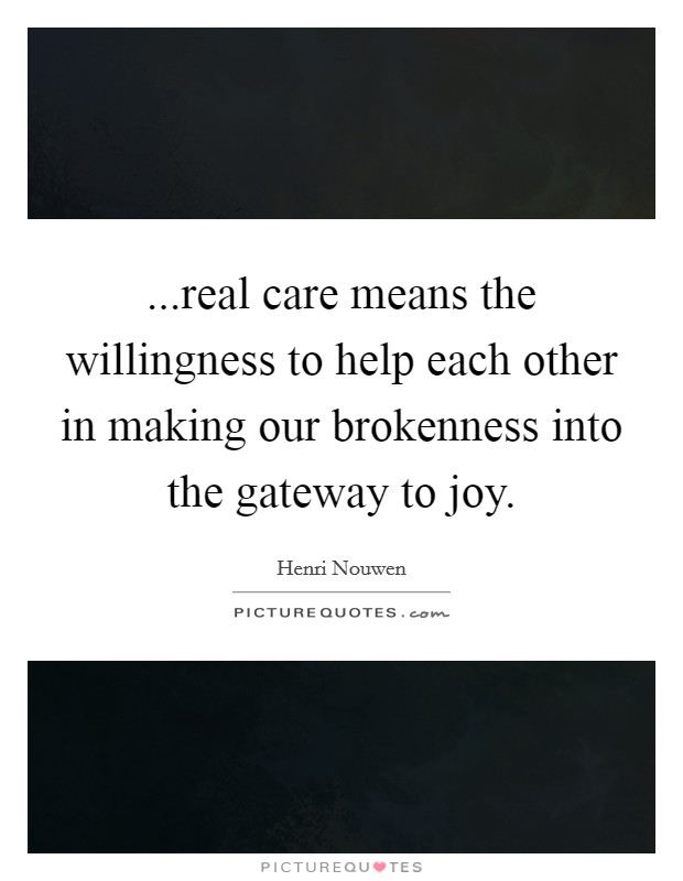 ...real care means the willingness to help each other in making our brokenness into the gateway to joy. Picture Quote #1