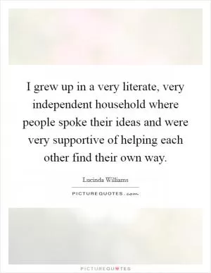 I grew up in a very literate, very independent household where people spoke their ideas and were very supportive of helping each other find their own way Picture Quote #1