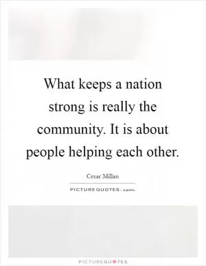 What keeps a nation strong is really the community. It is about people helping each other Picture Quote #1