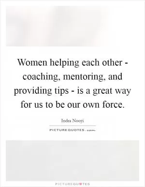 Women helping each other - coaching, mentoring, and providing tips - is a great way for us to be our own force Picture Quote #1