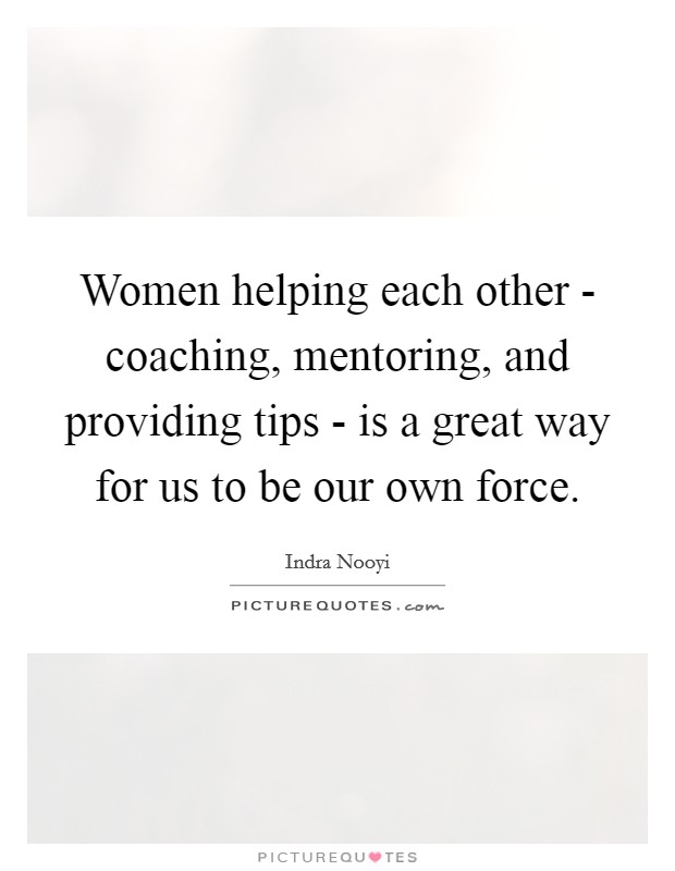 Women helping each other - coaching, mentoring, and providing tips - is a great way for us to be our own force. Picture Quote #1