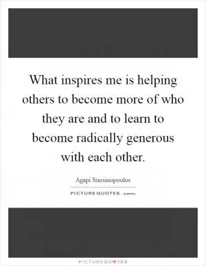 What inspires me is helping others to become more of who they are and to learn to become radically generous with each other Picture Quote #1