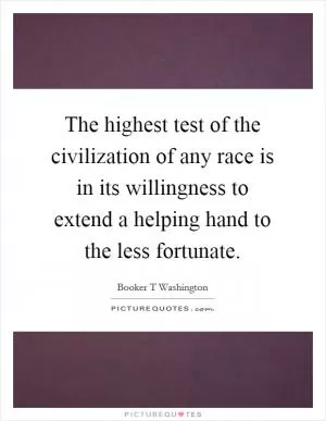 The highest test of the civilization of any race is in its willingness to extend a helping hand to the less fortunate Picture Quote #1