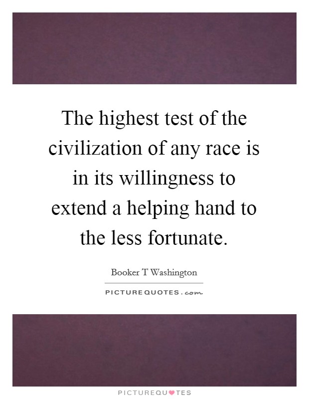 The highest test of the civilization of any race is in its willingness to extend a helping hand to the less fortunate. Picture Quote #1