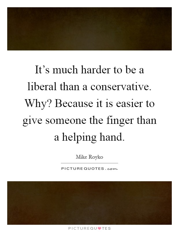 It's much harder to be a liberal than a conservative. Why? Because it is easier to give someone the finger than a helping hand. Picture Quote #1