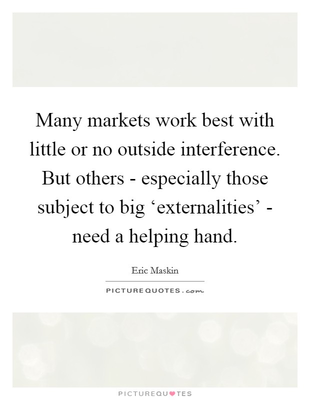 Many markets work best with little or no outside interference. But others - especially those subject to big ‘externalities' - need a helping hand. Picture Quote #1
