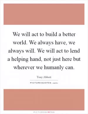 We will act to build a better world. We always have, we always will. We will act to lend a helping hand, not just here but wherever we humanly can Picture Quote #1