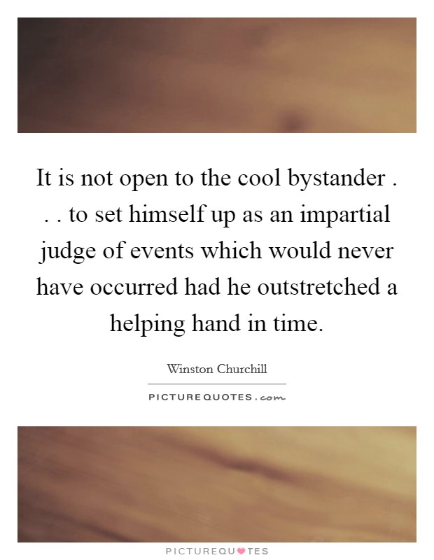 It is not open to the cool bystander . . . to set himself up as an impartial judge of events which would never have occurred had he outstretched a helping hand in time. Picture Quote #1