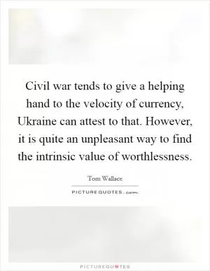 Civil war tends to give a helping hand to the velocity of currency, Ukraine can attest to that. However, it is quite an unpleasant way to find the intrinsic value of worthlessness Picture Quote #1