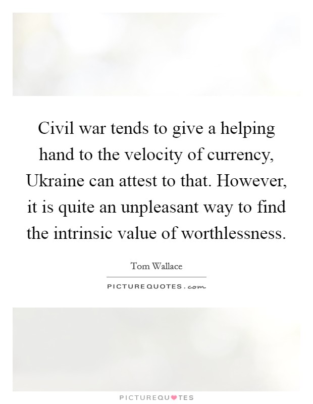 Civil war tends to give a helping hand to the velocity of currency, Ukraine can attest to that. However, it is quite an unpleasant way to find the intrinsic value of worthlessness. Picture Quote #1