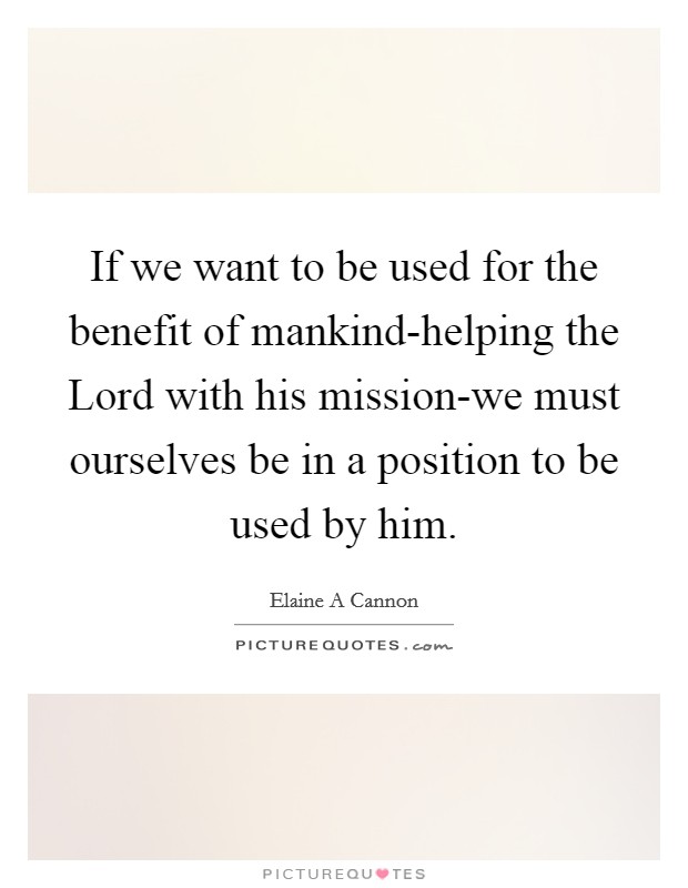 If we want to be used for the benefit of mankind-helping the Lord with his mission-we must ourselves be in a position to be used by him. Picture Quote #1