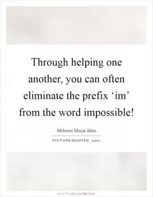 Through helping one another, you can often eliminate the prefix ‘im’ from the word impossible! Picture Quote #1