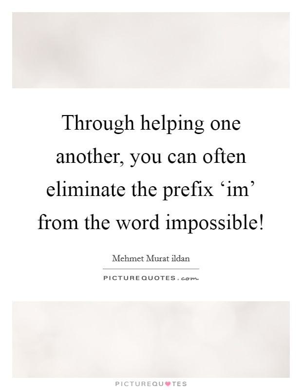 Through helping one another, you can often eliminate the prefix ‘im' from the word impossible! Picture Quote #1
