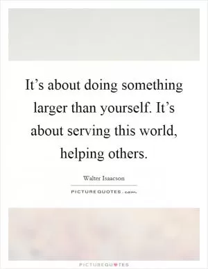 It’s about doing something larger than yourself. It’s about serving this world, helping others Picture Quote #1