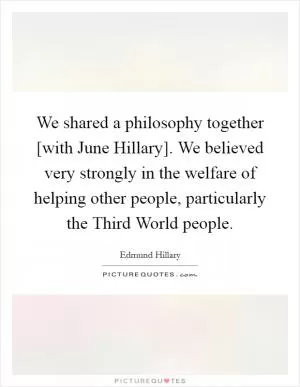 We shared a philosophy together [with June Hillary]. We believed very strongly in the welfare of helping other people, particularly the Third World people Picture Quote #1
