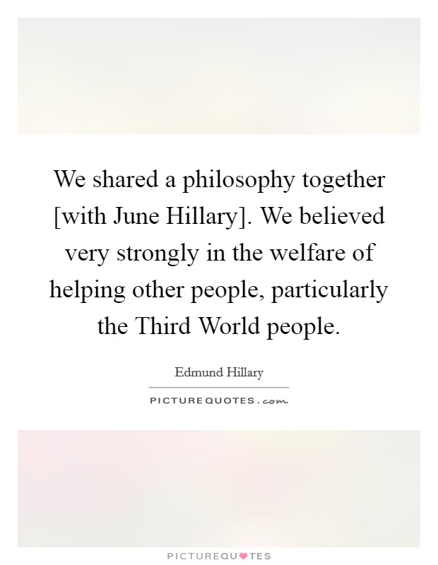 We shared a philosophy together [with June Hillary]. We believed very strongly in the welfare of helping other people, particularly the Third World people. Picture Quote #1