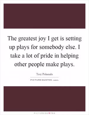 The greatest joy I get is setting up plays for somebody else. I take a lot of pride in helping other people make plays Picture Quote #1