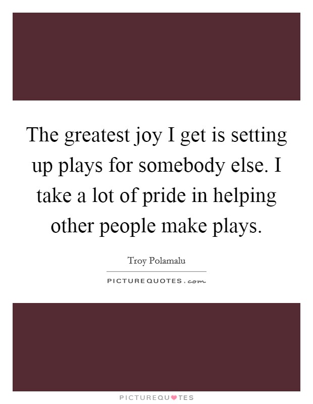 The greatest joy I get is setting up plays for somebody else. I take a lot of pride in helping other people make plays. Picture Quote #1
