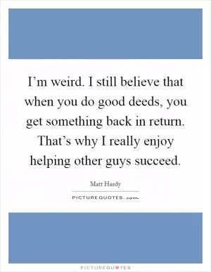 I’m weird. I still believe that when you do good deeds, you get something back in return. That’s why I really enjoy helping other guys succeed Picture Quote #1
