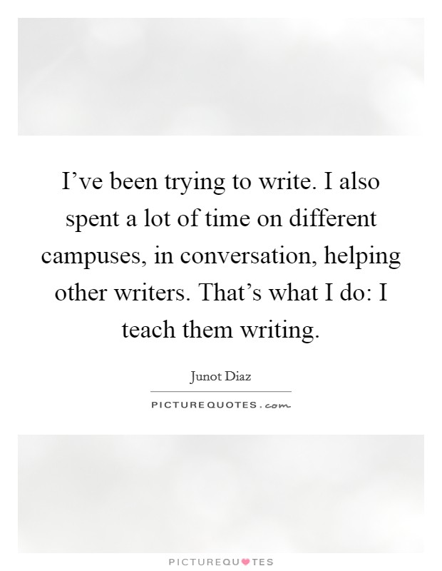I've been trying to write. I also spent a lot of time on different campuses, in conversation, helping other writers. That's what I do: I teach them writing. Picture Quote #1