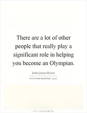 There are a lot of other people that really play a significant role in helping you become an Olympian Picture Quote #1