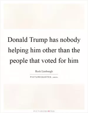 Donald Trump has nobody helping him other than the people that voted for him Picture Quote #1
