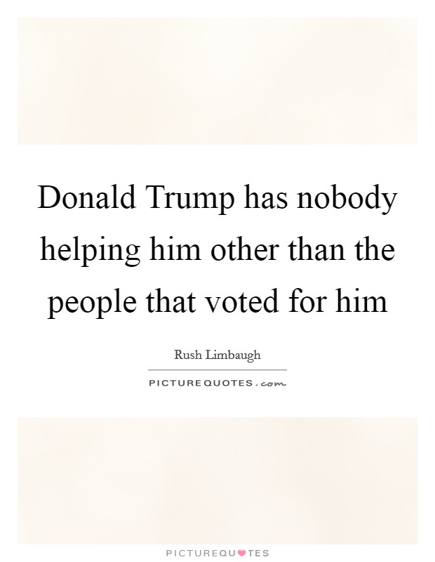 Donald Trump has nobody helping him other than the people that voted for him Picture Quote #1
