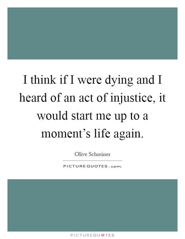 I think if I were dying and I heard of an act of injustice, it would start me up to a moment's life again. Picture Quote #1
