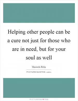 Helping other people can be a cure not just for those who are in need, but for your soul as well Picture Quote #1
