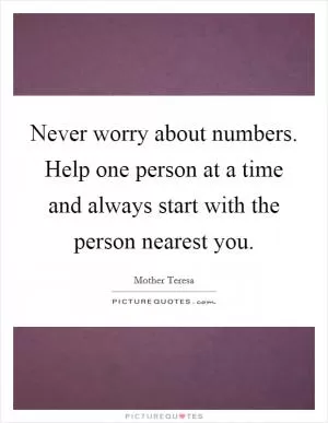 Never worry about numbers. Help one person at a time and always start with the person nearest you Picture Quote #1
