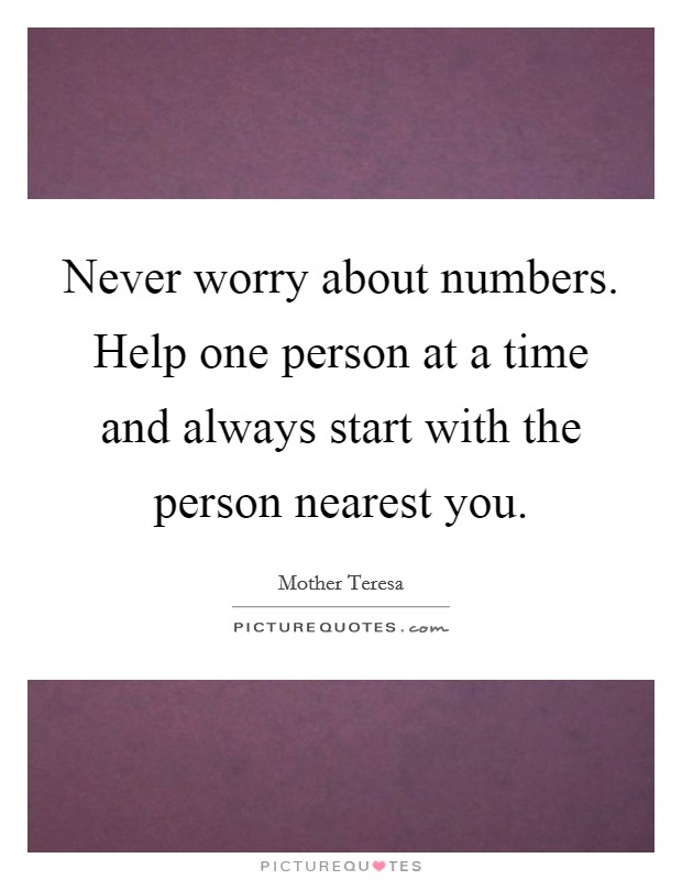 Never worry about numbers. Help one person at a time and always start with the person nearest you. Picture Quote #1