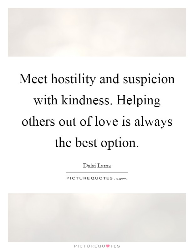 Meet hostility and suspicion with kindness. Helping others out of love is always the best option Picture Quote #1