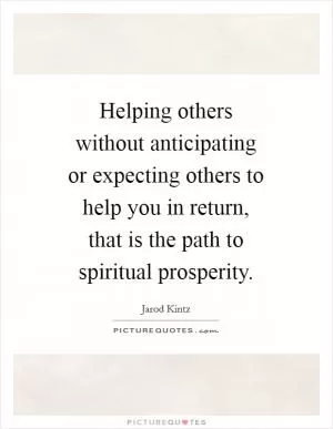 Helping others without anticipating or expecting others to help you in return, that is the path to spiritual prosperity Picture Quote #1