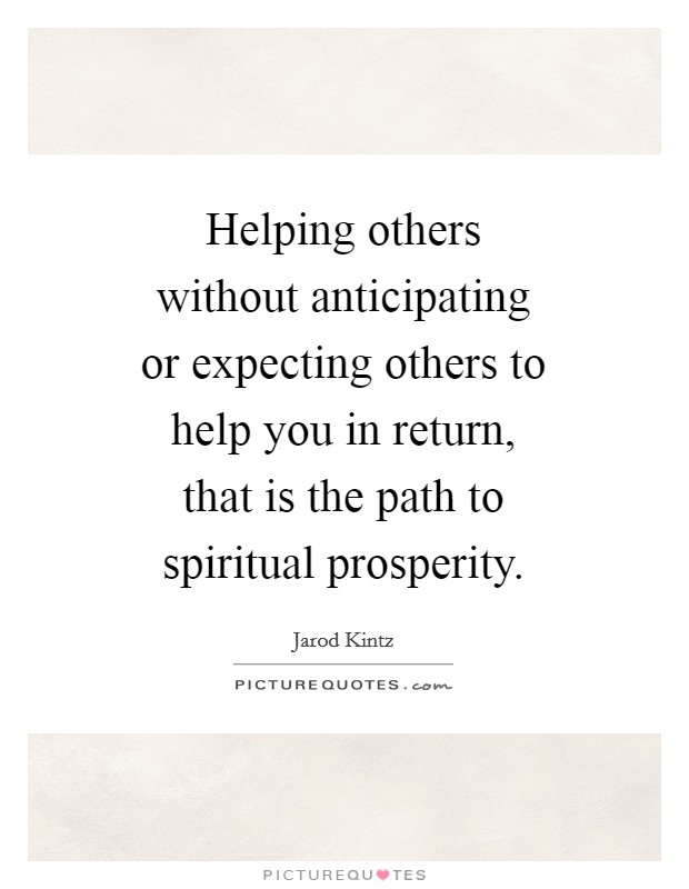 Helping others without anticipating or expecting others to help you in return, that is the path to spiritual prosperity. Picture Quote #1
