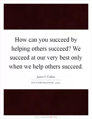 How can you succeed by helping others succeed? We succeed at our very best only when we help others succeed Picture Quote #1