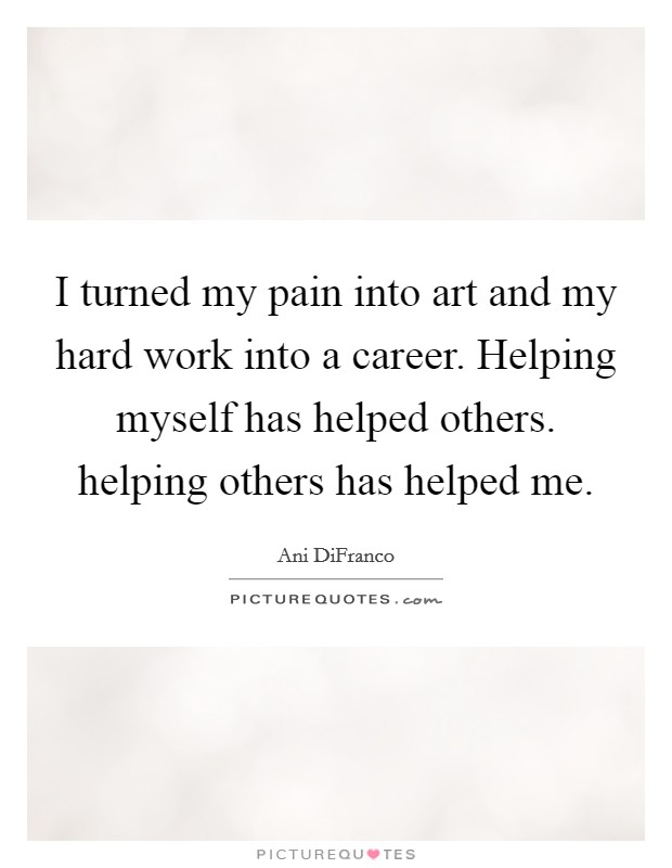 I turned my pain into art and my hard work into a career. Helping myself has helped others. helping others has helped me. Picture Quote #1