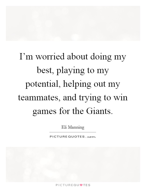 I'm worried about doing my best, playing to my potential, helping out my teammates, and trying to win games for the Giants. Picture Quote #1