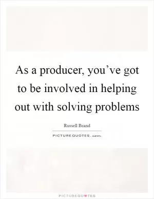 As a producer, you’ve got to be involved in helping out with solving problems Picture Quote #1