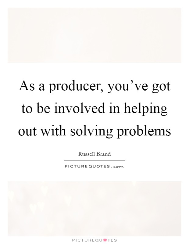 As a producer, you've got to be involved in helping out with solving problems Picture Quote #1