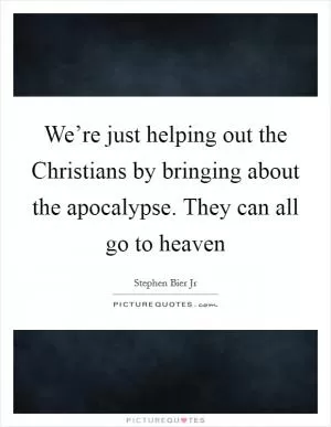 We’re just helping out the Christians by bringing about the apocalypse. They can all go to heaven Picture Quote #1
