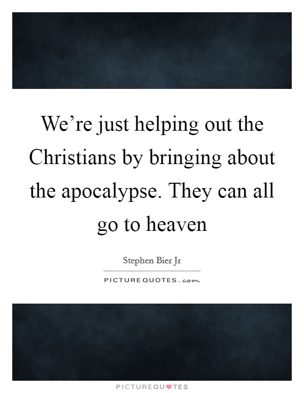 We're just helping out the Christians by bringing about the apocalypse. They can all go to heaven Picture Quote #1